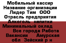 Мобильный кассир › Название организации ­ Лидер Тим, ООО › Отрасль предприятия ­ Алкоголь, напитки › Минимальный оклад ­ 38 000 - Все города Работа » Вакансии   . Амурская обл.,Зейский р-н